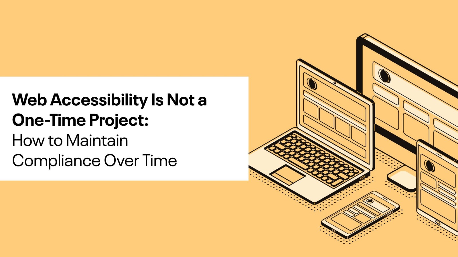 Sketch of different devices used for web with the words, Web Accessibility is not a one-time project: How to maintain compliance over time